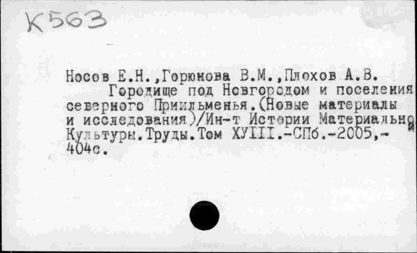 ﻿к ьєз
Носов Е.H.,Горюнова В.И.,Плохов А.В.
Городище под Новгородом и поселения северного Приильменья. (Новые материалы и исследования)/Ии~т Истории Материально Культуры.Труды.Том ХУНТ.-СПб.-2005,-